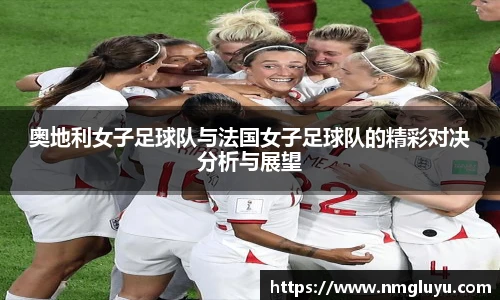 奥地利女子足球队与法国女子足球队的精彩对决分析与展望